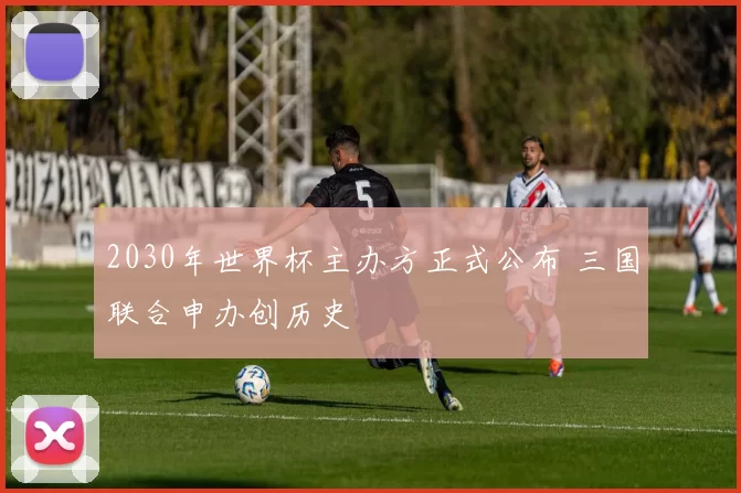 2030年世界杯主办方正式公布 三国联合申办创历史