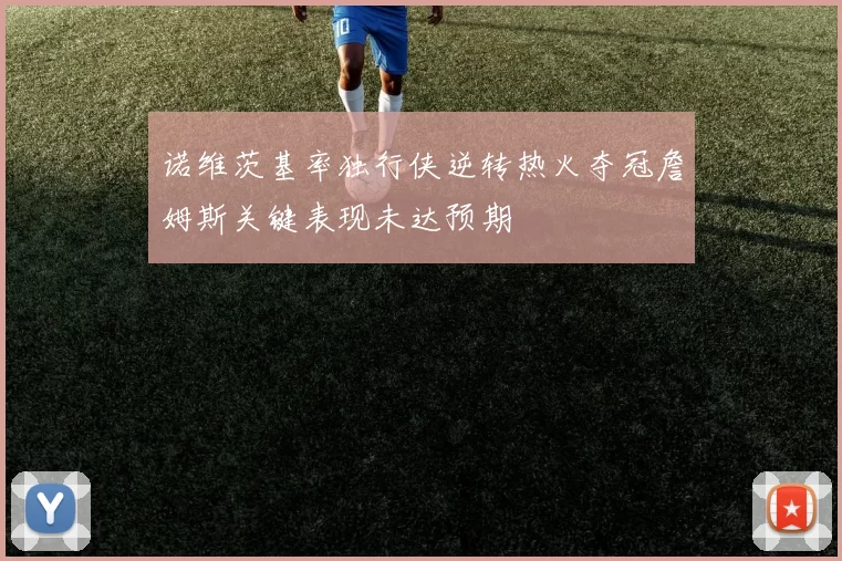 诺维茨基率独行侠逆转热火夺冠詹姆斯关键表现未达预期