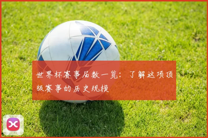 世界杯赛事届数一览:了解这项顶级赛事的历史规模