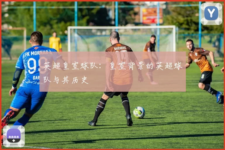 英超皇室球队:皇室背景的英超球队与其历史