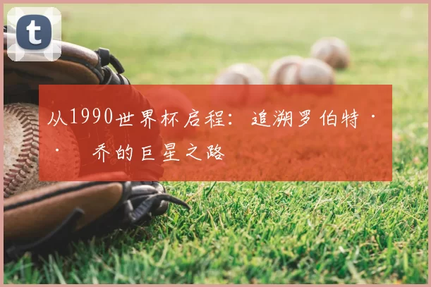 从1990世界杯启程:追溯罗伯特·巴乔的巨星之路