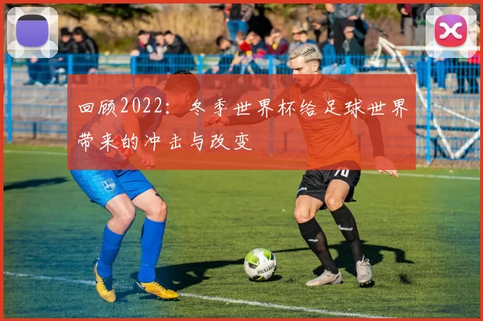 回顾2022：冬季世界杯给足球世界带来的冲击与改变