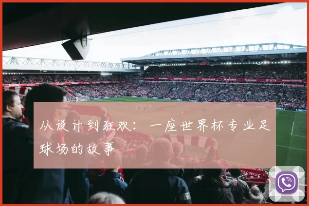从设计到狂欢:一座世界杯专业足球场的故事