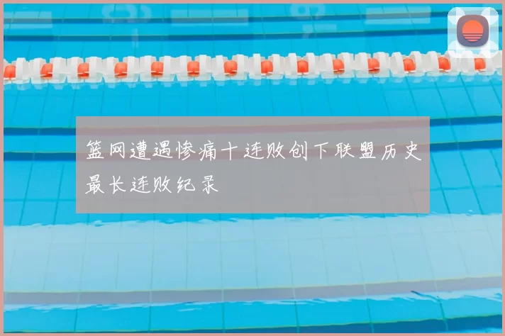 篮网遭遇惨痛十连败创下联盟历史最长连败纪录
