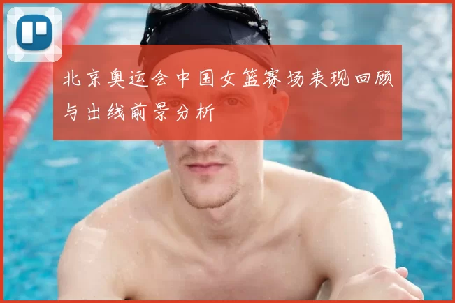 北京奥运会中国女篮赛场表现回顾与出线前景分析