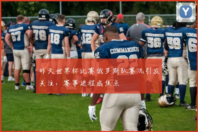 昨天世界杯比赛俄罗斯队赛况引发关注,赛事进程成焦点