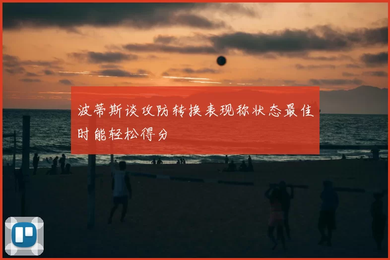 波蒂斯谈攻防转换表现称状态最佳时能轻松得分