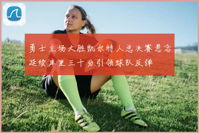 勇士主场大胜凯尔特人总决赛悬念延续库里三十分引领球队反弹