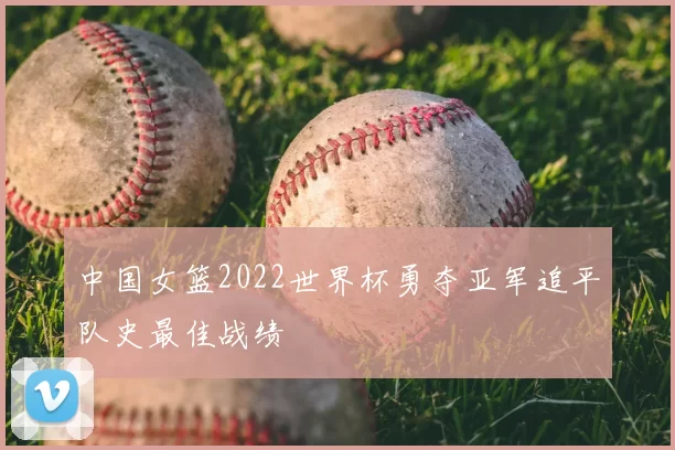 中国女篮2022世界杯勇夺亚军追平队史最佳战绩
