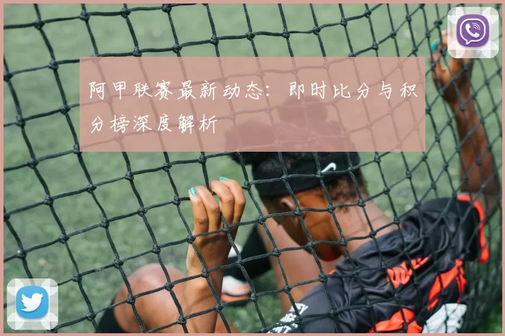 阿甲联赛最新动态:即时比分与积分榜深度解析