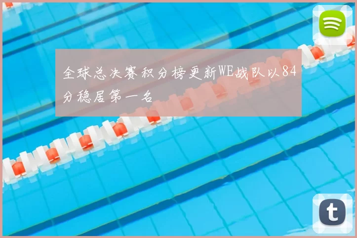 全球总决赛积分榜更新WE战队以84分稳居第一名