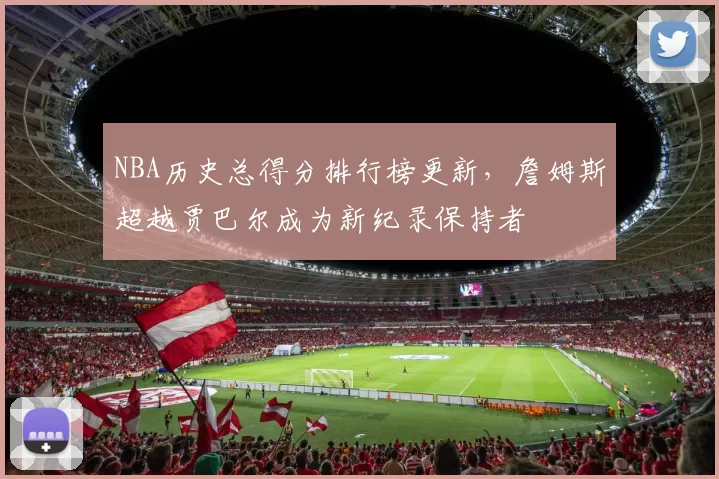 NBA历史总得分排行榜更新，詹姆斯超越贾巴尔成为新纪录保持者