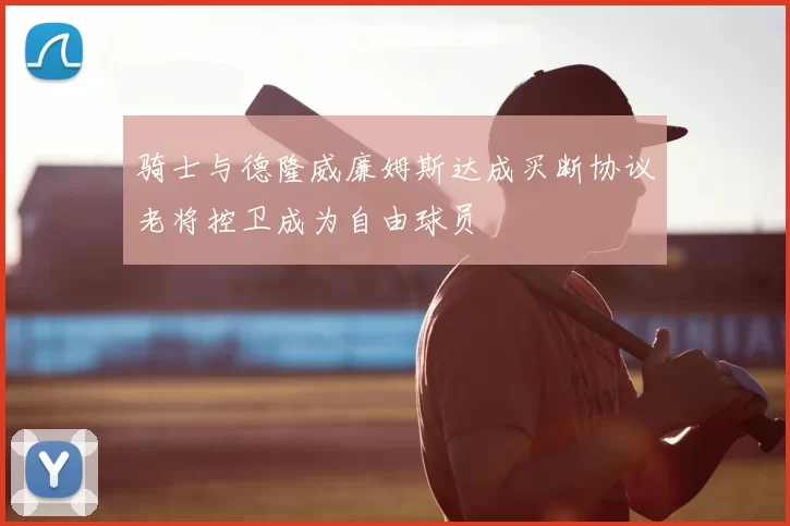 骑士与德隆威廉姆斯达成买断协议老将控卫成为自由球员