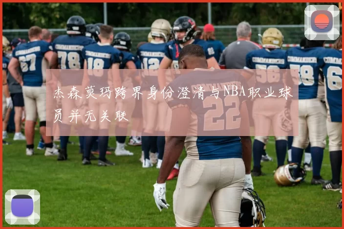 杰森莫玛跨界身份澄清与NBA职业球员并无关联