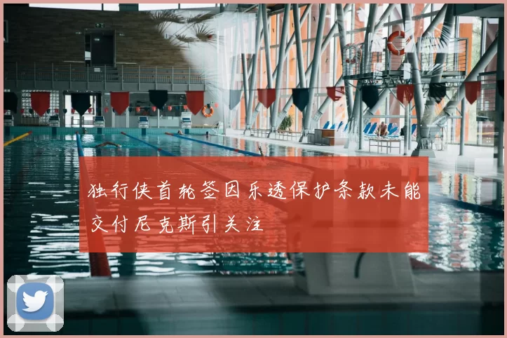 独行侠首轮签因乐透保护条款未能交付尼克斯引关注