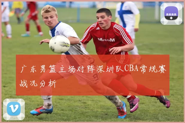 广东男篮主场对阵深圳队CBA常规赛战况分析
