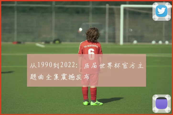 从1990到2022:历届世界杯官方主题曲全集震撼发布