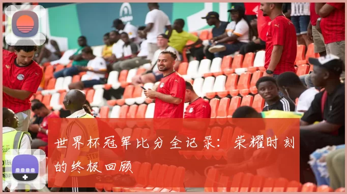 世界杯冠军比分全记录:荣耀时刻的终极回顾