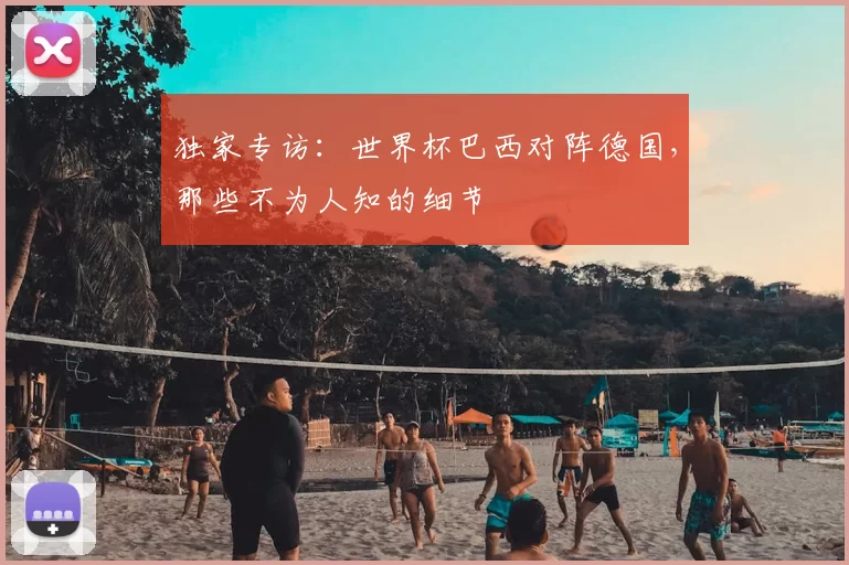 独家专访：世界杯巴西对阵德国，那些不为人知的细节