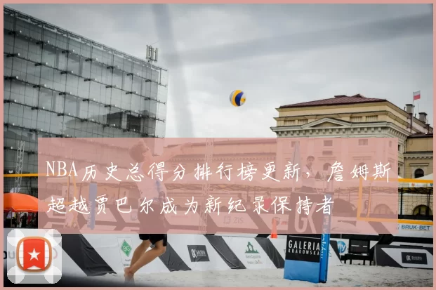 NBA历史总得分排行榜更新，詹姆斯超越贾巴尔成为新纪录保持者