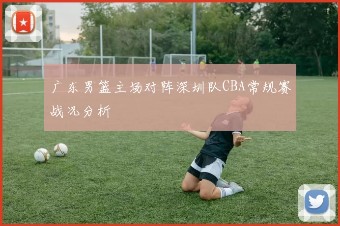 广东男篮主场对阵深圳队CBA常规赛战况分析
