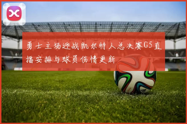 勇士主场迎战凯尔特人总决赛G5直播安排与球员伤情更新