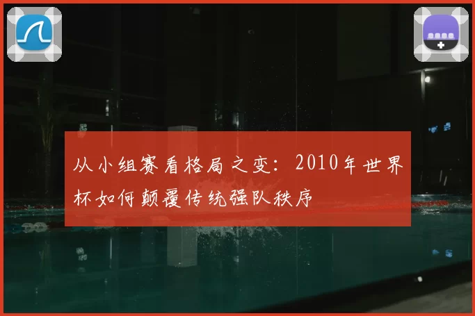 从小组赛看格局之变:2010年世界杯如何颠覆传统强队秩序