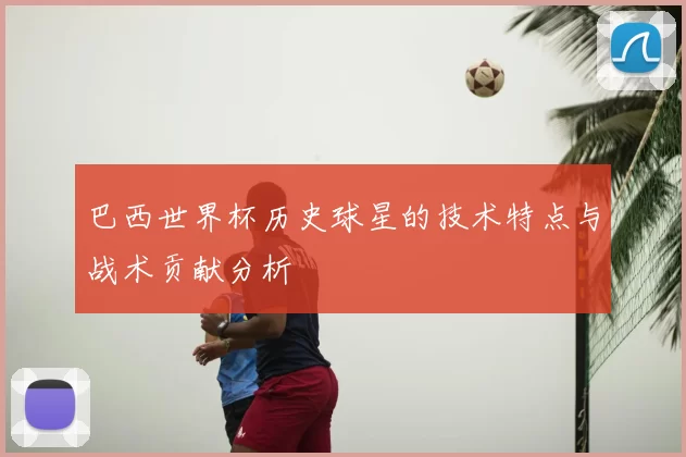 巴西世界杯历史球星的技术特点与战术贡献分析