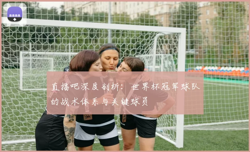 直播吧深度剖析:世界杯冠军球队的战术体系与关键球员