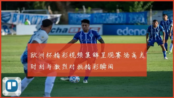 欧洲杯精彩视频集锦呈现赛场高光时刻与激烈对抗精彩瞬间