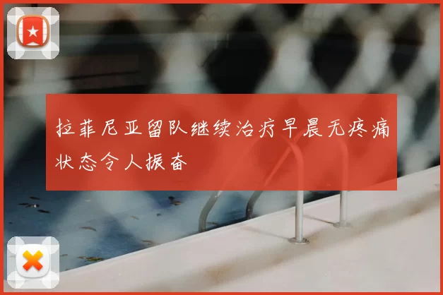 拉菲尼亚留队继续治疗早晨无疼痛状态令人振奋