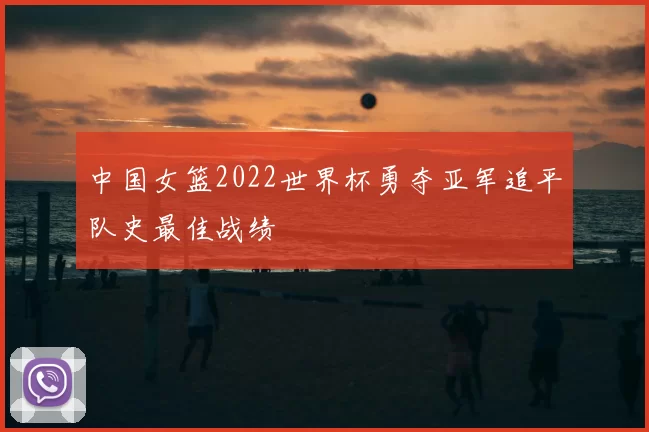 中国女篮2022世界杯勇夺亚军追平队史最佳战绩