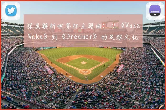 深度解析世界杯主题曲:从《Waka Waka》到《Dreamer》的足球文化密码