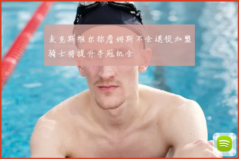 麦克斯维尔称詹姆斯不会退役加盟骑士将提升夺冠机会