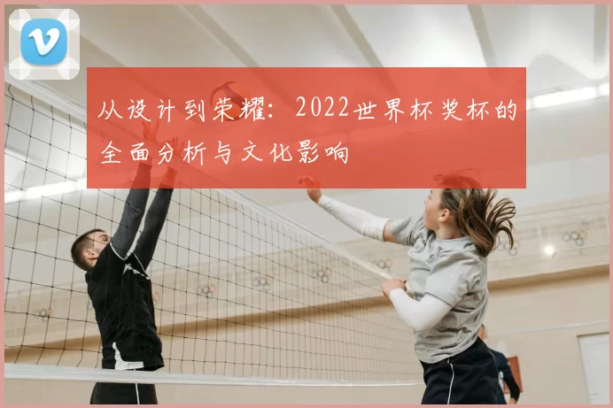 从设计到荣耀：2022世界杯奖杯的全面分析与文化影响