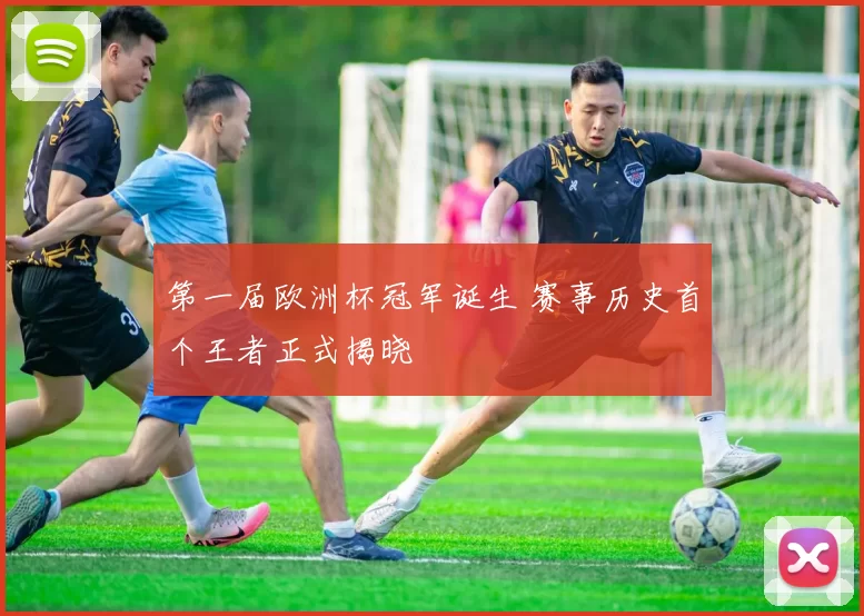 第一届欧洲杯冠军诞生 赛事历史首个王者正式揭晓