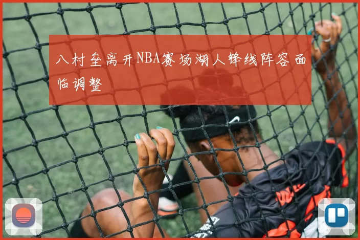 八村垒离开NBA赛场湖人锋线阵容面临调整