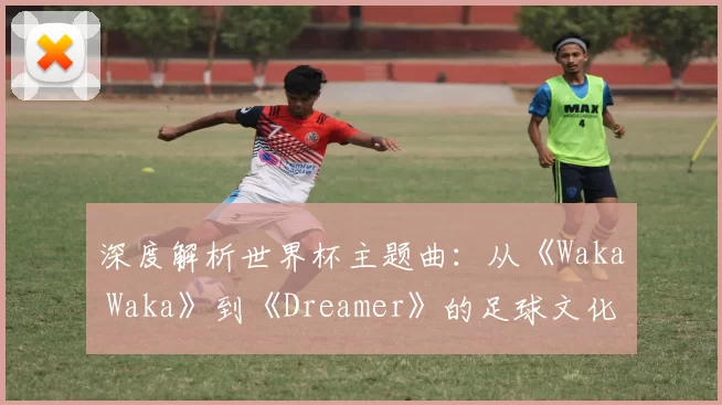深度解析世界杯主题曲:从《Waka Waka》到《Dreamer》的足球文化密码