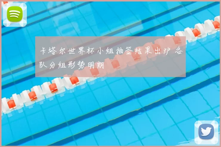 卡塔尔世界杯小组抽签结果出炉 各队分组形势明朗