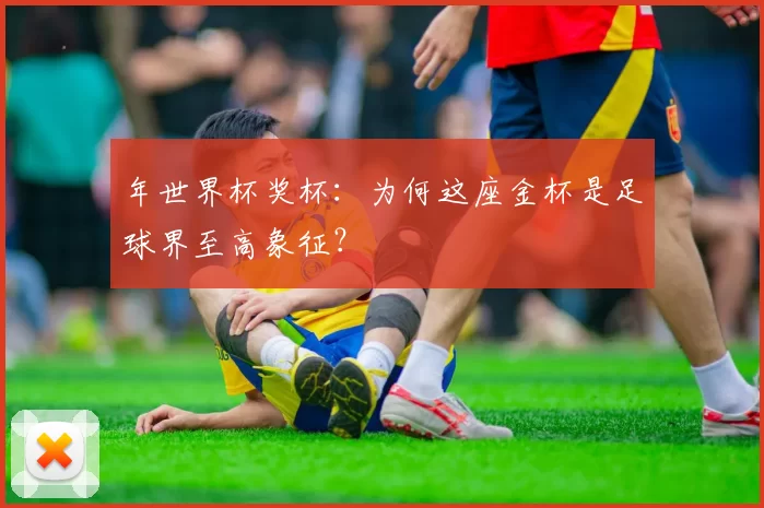 年世界杯奖杯:为何这座金杯是足球界至高象征?