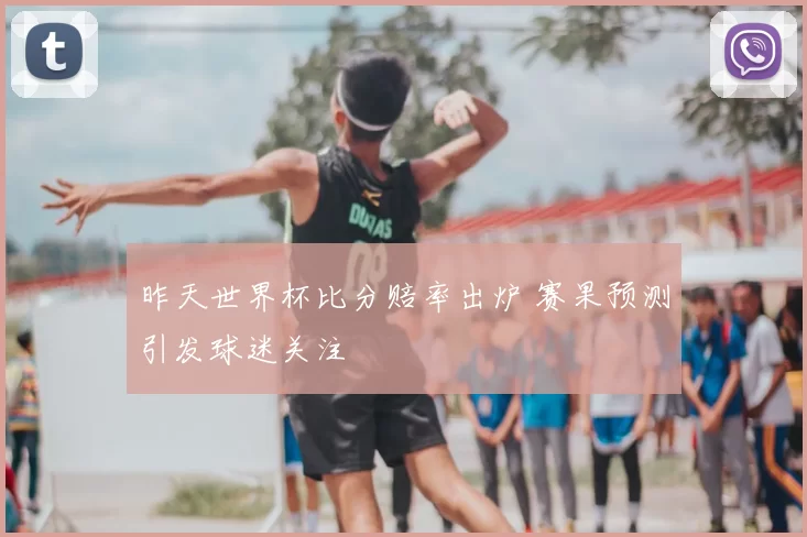 昨天世界杯比分赔率出炉 赛果预测引发球迷关注