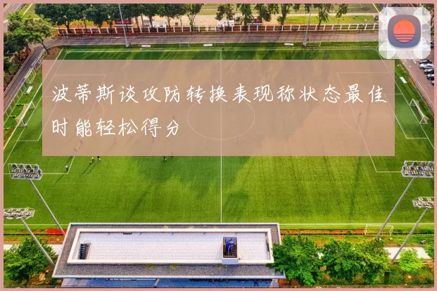 波蒂斯谈攻防转换表现称状态最佳时能轻松得分