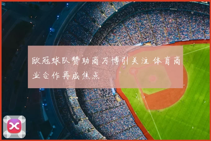 欧冠球队赞助商万博引关注 体育商业合作再成焦点