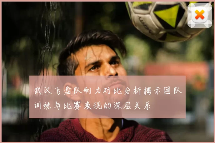 武汉飞盘队耐力对比分析揭示团队训练与比赛表现的深层关系