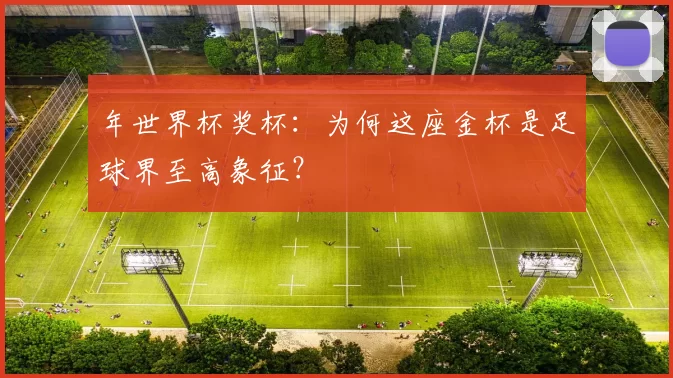年世界杯奖杯:为何这座金杯是足球界至高象征?