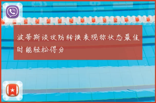波蒂斯谈攻防转换表现称状态最佳时能轻松得分