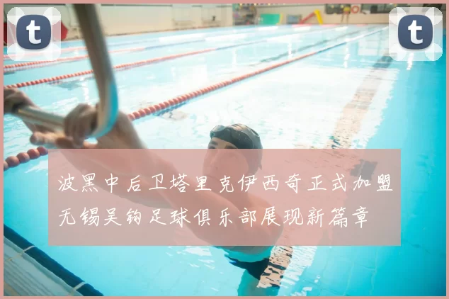 波黑中后卫塔里克伊西奇正式加盟无锡吴钩足球俱乐部展现新篇章