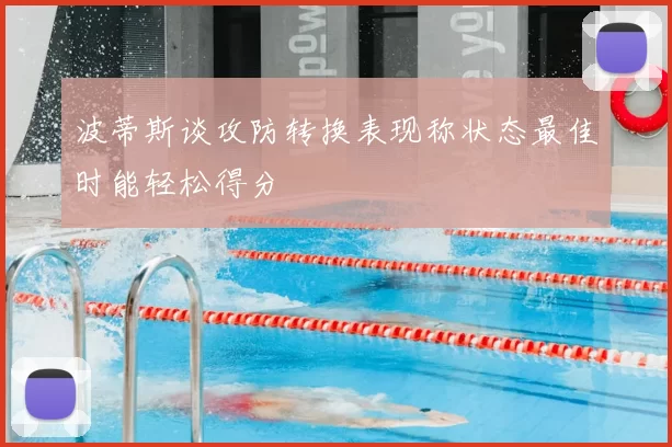 波蒂斯谈攻防转换表现称状态最佳时能轻松得分