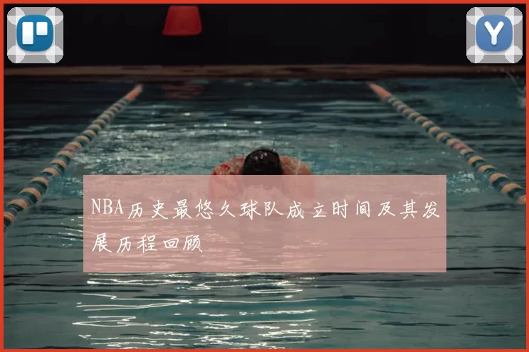 NBA历史最悠久球队成立时间及其发展历程回顾