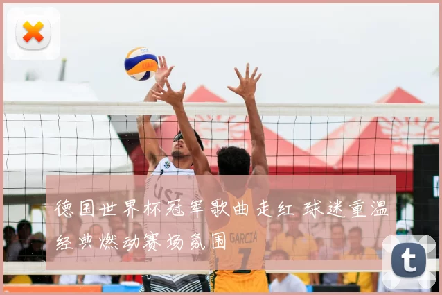 德国世界杯冠军歌曲走红 球迷重温经典燃动赛场氛围